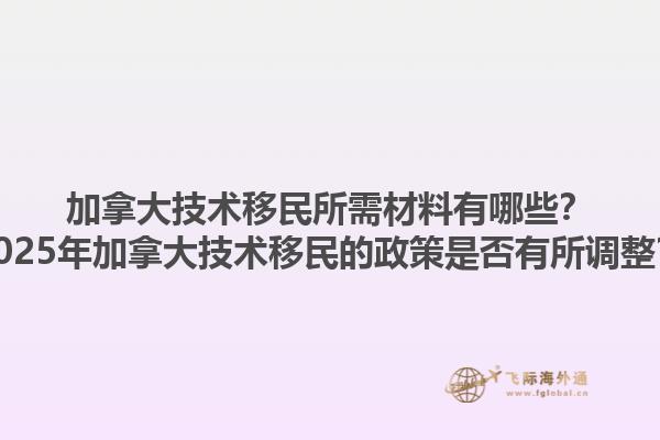 加拿大技術(shù)移民所需材料有哪些？2025年加拿大技術(shù)移民的政策是否有所調(diào)整？1.jpg