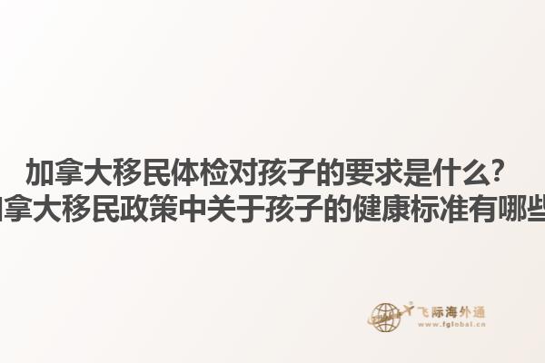 加拿大移民體檢對(duì)孩子的要求是什么？2025加拿大移民政策中關(guān)于孩子的健康標(biāo)準(zhǔn)有哪些變化？1.jpg