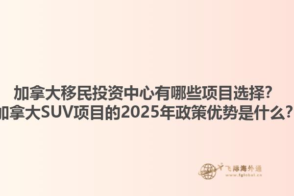 加拿大移民投資中心有哪些項(xiàng)目選擇？加拿大SUV項(xiàng)目的2025年政策優(yōu)勢(shì)是什么？1.jpg