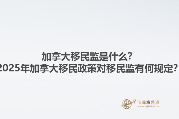 加拿大移民監(jiān)是什么？2025年加拿大移民政策對移民監(jiān)有何規(guī)定？1.jpg