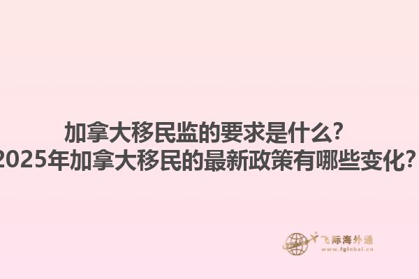 加拿大移民監(jiān)的要求是什么？2025年加拿大移民的最新政策有哪些變化？1.jpg