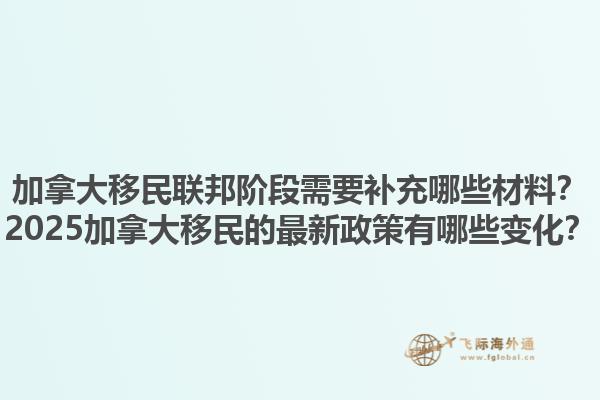 加拿大移民聯(lián)邦階段需要補充哪些材料？2025加拿大移民的最新政策有哪些變化？1.jpg