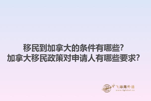 移民到加拿大的條件有哪些？加拿大移民政策對(duì)申請(qǐng)人有哪些要求？1.jpg