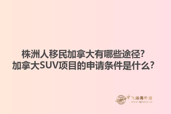 株洲人移民加拿大有哪些途徑？加拿大SUV項(xiàng)目的申請條件是什么？1.jpg