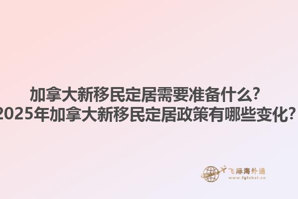加拿大新移民定居需要準(zhǔn)備什么？2025年加拿大新移民定居政策有哪些變化？1.jpg