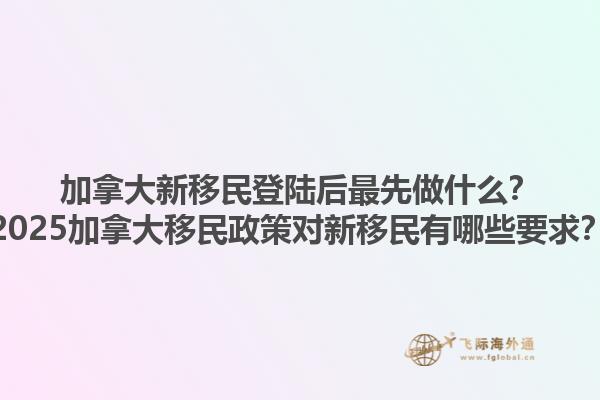 加拿大新移民登陸后最先做什么？2025加拿大移民政策對新移民有哪些要求？1.jpg