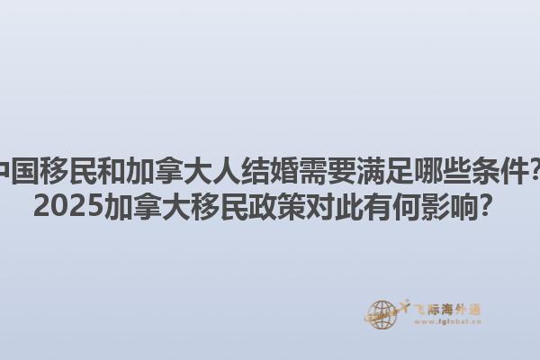 中國(guó)移民和加拿大人結(jié)婚需要滿足哪些條件？2025加拿大移民政策對(duì)此有何影響？1.jpg