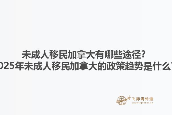 未成人移民加拿大有哪些途徑？2025年未成人移民加拿大的政策趨勢(shì)是什么？