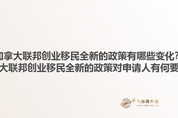 加拿大聯(lián)邦創(chuàng)業(yè)移民全新的政策有哪些變化？加拿大聯(lián)邦創(chuàng)業(yè)移民全新的政策對(duì)申請(qǐng)人有何要求？1.jpg