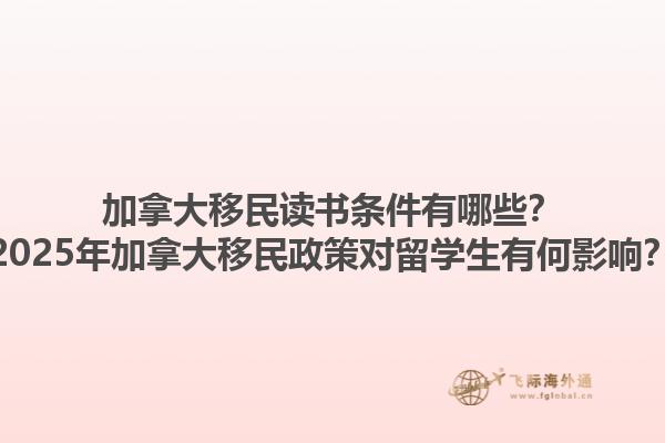 加拿大移民讀書(shū)條件有哪些？2025年加拿大移民政策對(duì)留學(xué)生有何影響？