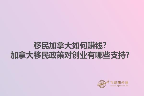 移民加拿大如何賺錢(qián)？加拿大移民政策對(duì)創(chuàng)業(yè)有哪些支持？