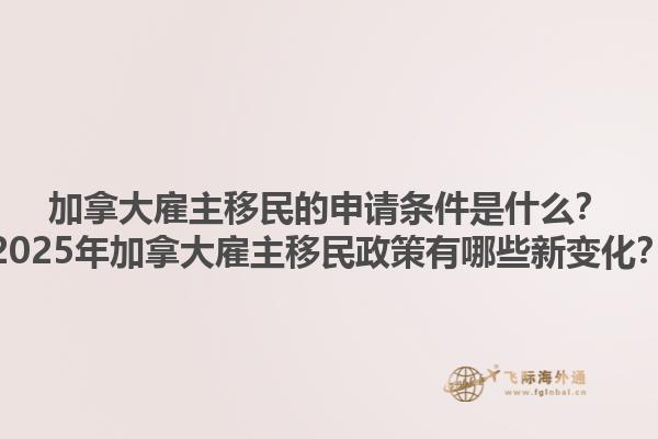 加拿大雇主移民的申請(qǐng)條件是什么？2025年加拿大雇主移民政策有哪些新變化？
