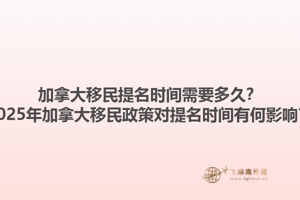 加拿大移民提名時間需要多久？2025年加拿大移民政策對提名時間有何影響？