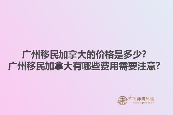 廣州移民加拿大的價格是多少？廣州移民加拿大有哪些費用需要注意？
