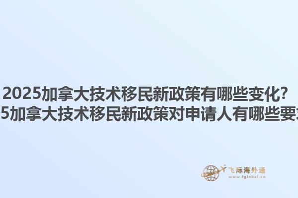 2025加拿大技術移民新政策有哪些變化？2025加拿大技術移民新政策對申請人有哪些要求？