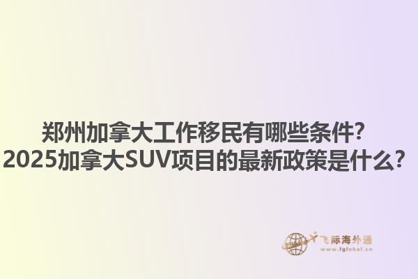 鄭州加拿大工作移民有哪些條件？2025加拿大SUV項(xiàng)目的最新政策是什么？