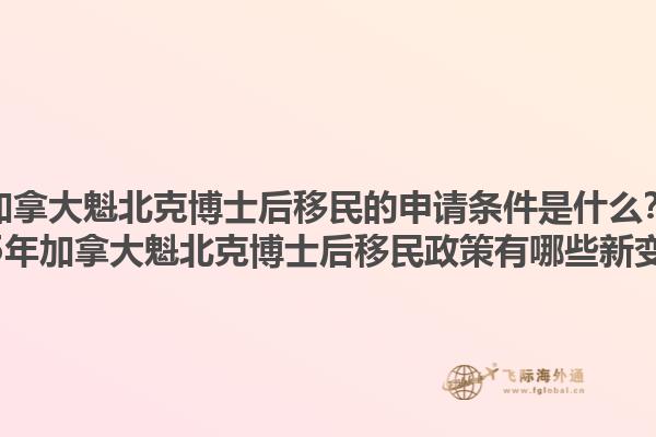 加拿大魁北克博士后移民的申請(qǐng)條件是什么？2025年加拿大魁北克博士后移民政策有哪些新變化？