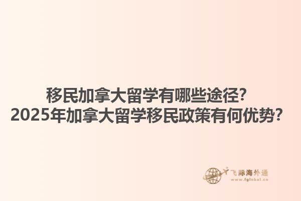 移民加拿大留學(xué)有哪些途徑？2025年加拿大留學(xué)移民政策有何優(yōu)勢(shì)？