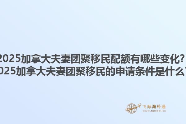 2025加拿大夫妻團(tuán)聚移民配額有哪些變化？2025加拿大夫妻團(tuán)聚移民的申請(qǐng)條件是什么？