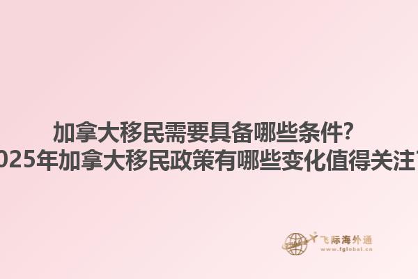加拿大移民需要具備哪些條件？2025年加拿大移民政策有哪些變化值得關(guān)注？