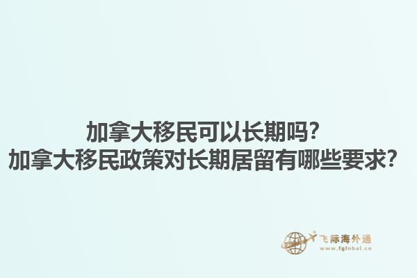 加拿大移民可以長(zhǎng)期嗎？加拿大移民政策對(duì)長(zhǎng)期居留有哪些要求？