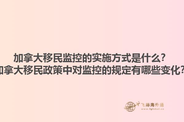 加拿大移民監(jiān)控的實(shí)施方式是什么？加拿大移民政策中對監(jiān)控的規(guī)定有哪些變化？