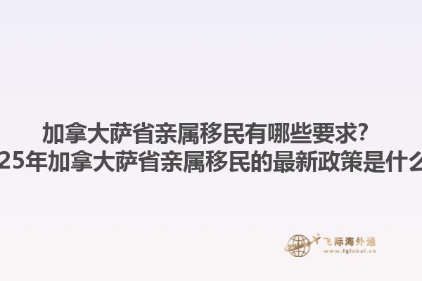 加拿大薩省親屬移民有哪些要求？2025年加拿大薩省親屬移民的最新政策是什么？