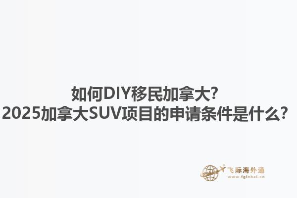 如何DIY移民加拿大？2025加拿大SUV項(xiàng)目的申請條件是什么？