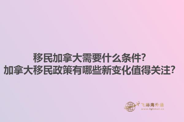 移民加拿大需要什么條件？加拿大移民政策有哪些新變化值得關(guān)注？
