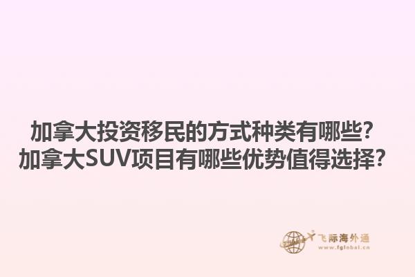 加拿大投資移民的方式種類有哪些？加拿大SUV項(xiàng)目有哪些優(yōu)勢(shì)值得選擇？