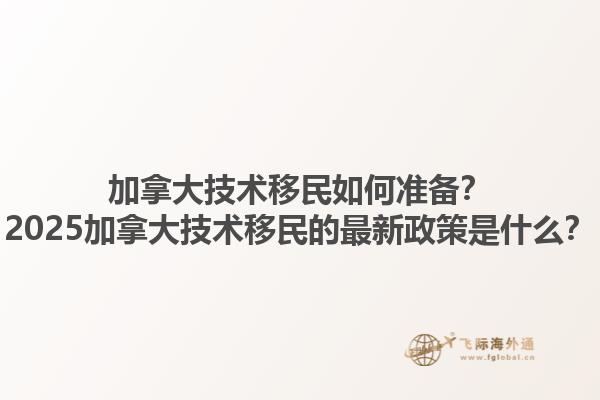 加拿大技術(shù)移民如何準(zhǔn)備？2025加拿大技術(shù)移民的最新政策是什么？