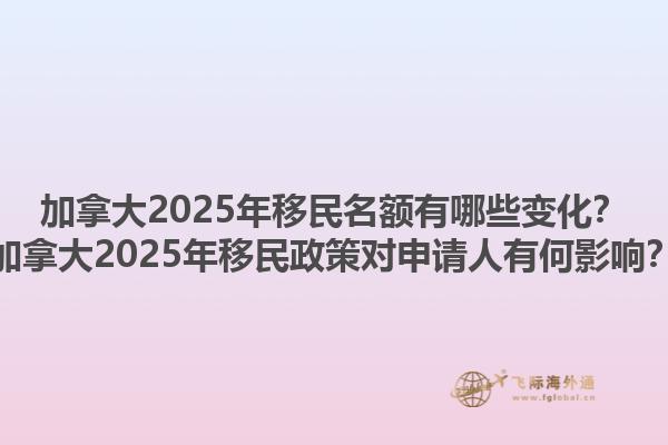 加拿大2025年移民名額有哪些變化？加拿大2025年移民政策對申請人有何影響？