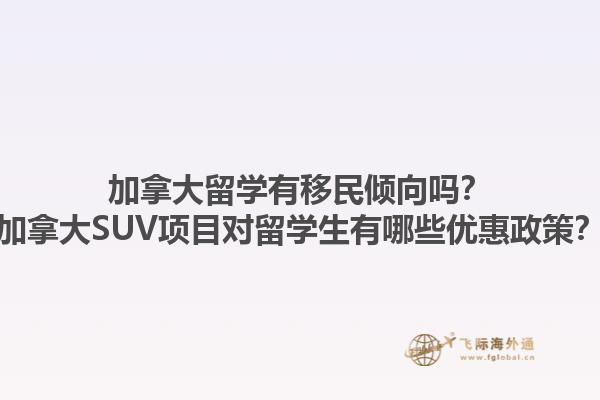 加拿大留學(xué)有移民傾向嗎？加拿大SUV項目對留學(xué)生有哪些優(yōu)惠政策？