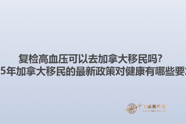 復(fù)檢高血壓可以去加拿大移民嗎？2025年加拿大移民的最新政策對健康有哪些要求？