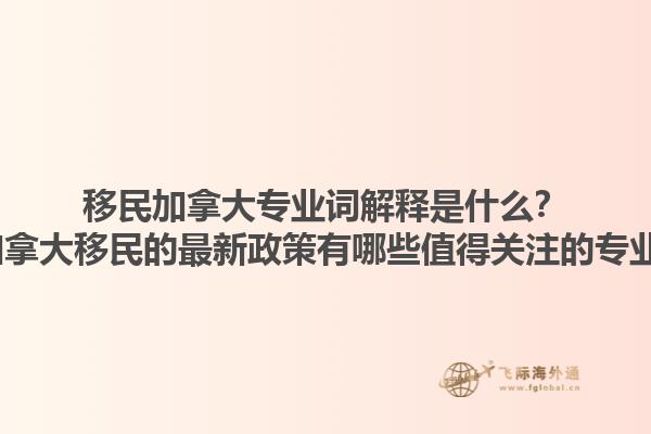 移民加拿大專業(yè)詞解釋是什么？2025加拿大移民的最新政策有哪些值得關(guān)注的專業(yè)術(shù)語？