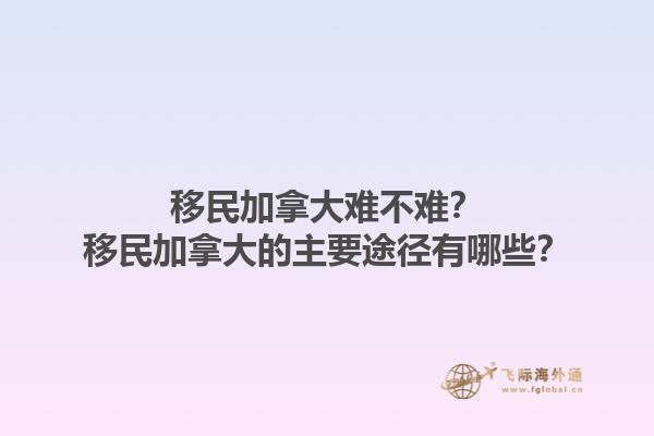 移民加拿大難不難？移民加拿大的主要途徑有哪些？