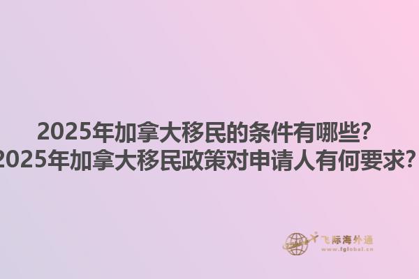 2025年加拿大移民的條件有哪些？2025年加拿大移民政策對申請人有何要求？