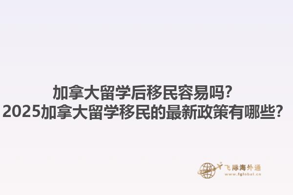 加拿大留學(xué)后移民容易嗎？2025加拿大留學(xué)移民的最新政策有哪些？
