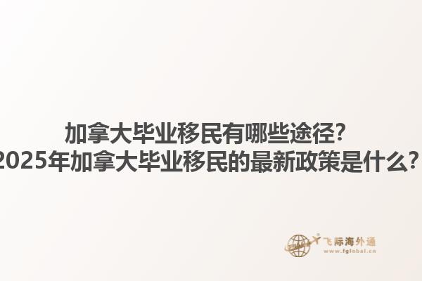 加拿大畢業(yè)移民有哪些途徑？2025年加拿大畢業(yè)移民的最新政策是什么？