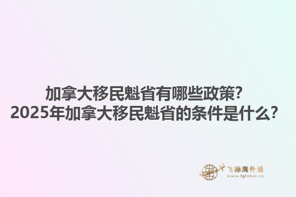 加拿大移民魁省有哪些政策？2025年加拿大移民魁省的條件是什么？