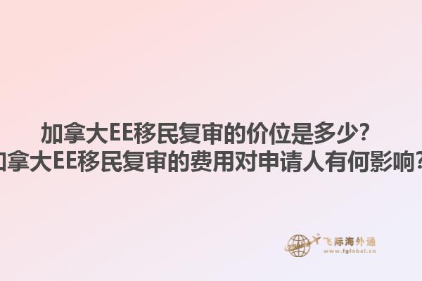 加拿大EE移民復(fù)審的價(jià)位是多少？加拿大EE移民復(fù)審的費(fèi)用對申請人有何影響？