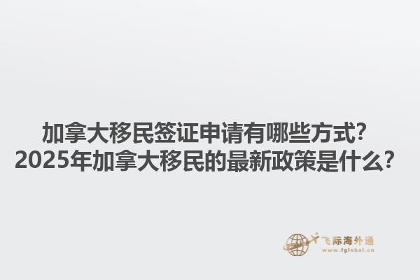 加拿大移民簽證申請(qǐng)有哪些方式？2025年加拿大移民的最新政策是什么？