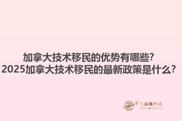 加拿大技術(shù)移民的優(yōu)勢(shì)有哪些？2025加拿大技術(shù)移民的最新政策是什么？