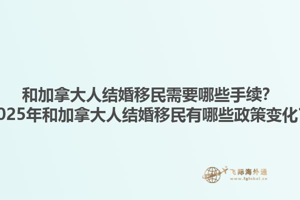 和加拿大人結(jié)婚移民需要哪些手續(xù)？2025年和加拿大人結(jié)婚移民有哪些政策變化？