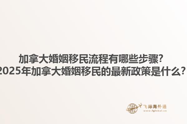 加拿大婚姻移民流程有哪些步驟？2025年加拿大婚姻移民的最新政策是什么？