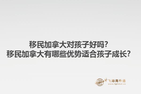 移民加拿大對孩子好嗎？移民加拿大有哪些優(yōu)勢適合孩子成長？1.jpg