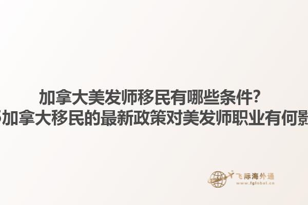加拿大美發(fā)師移民有哪些條件？2025加拿大移民的最新政策對(duì)美發(fā)師職業(yè)有何影響？