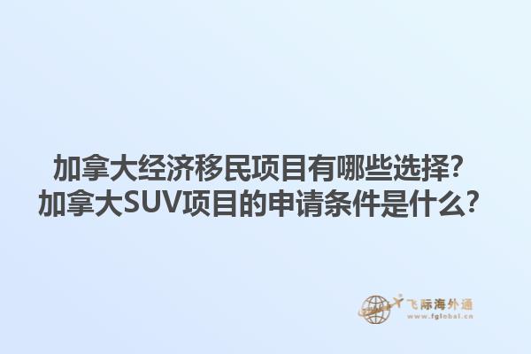 加拿大經(jīng)濟(jì)移民項(xiàng)目有哪些選擇？加拿大SUV項(xiàng)目的申請條件是什么？1.jpg