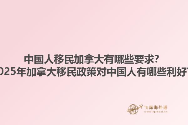 中國(guó)人移民加拿大有哪些要求？2025年加拿大移民政策對(duì)中國(guó)人有哪些利好？