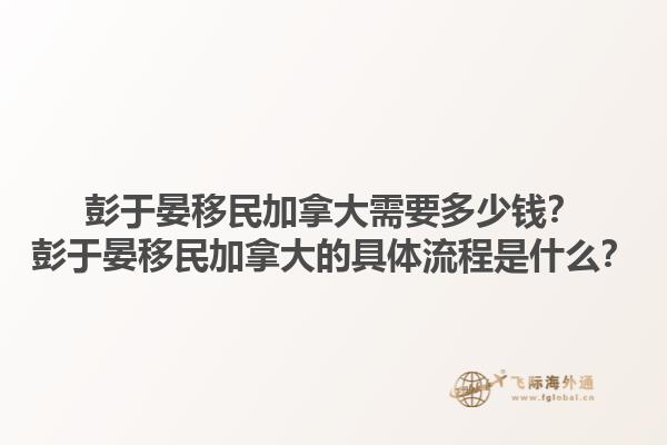 彭于晏移民加拿大需要多少錢？彭于晏移民加拿大的具體流程是什么？1.jpg